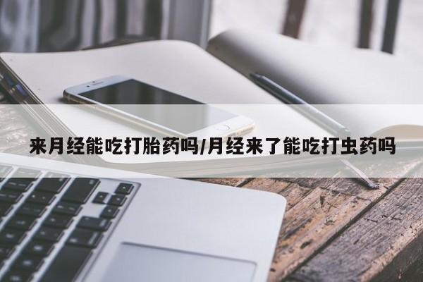 打胎药的微信联系方式来月经能吃打胎药吗/月经来了能吃打虫药吗
