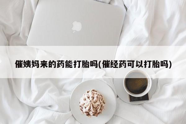 打胎药的微信联系方式催姨妈来的药能打胎吗(催经药可以打胎吗)