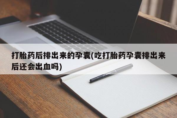 打胎药的微信联系方式打胎药后排出来的孕囊(吃打胎药孕囊排出来后还会出血吗)