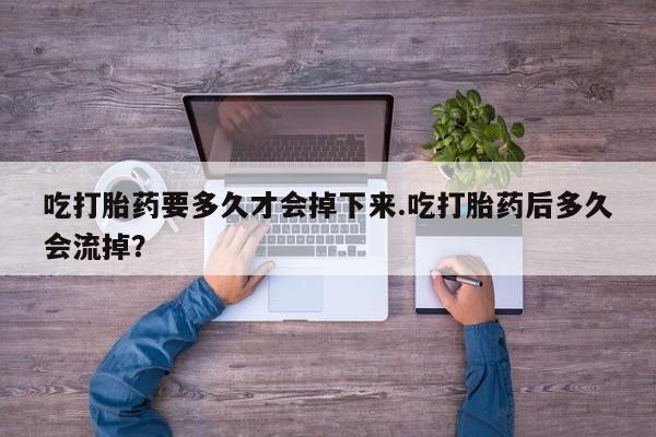 打胎药的微信联系方式吃打胎药要多久才会掉下来.吃打胎药后多久会流掉？