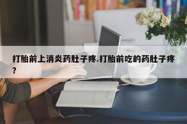打胎药的微信联系方式打胎前上消炎药肚子疼.打胎前吃的药肚子疼？