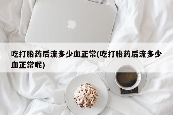 打胎药的微信联系方式吃打胎药后流多少血正常(吃打胎药后流多少血正常呢)