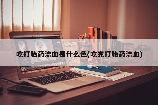 打胎药的微信联系方式吃打胎药流血是什么色(吃完打胎药流血)