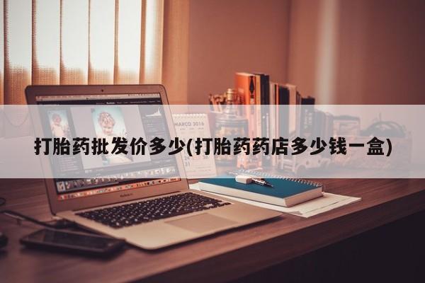 打胎药的微信联系方式打胎药批发价多少(打胎药药店多少钱一盒)