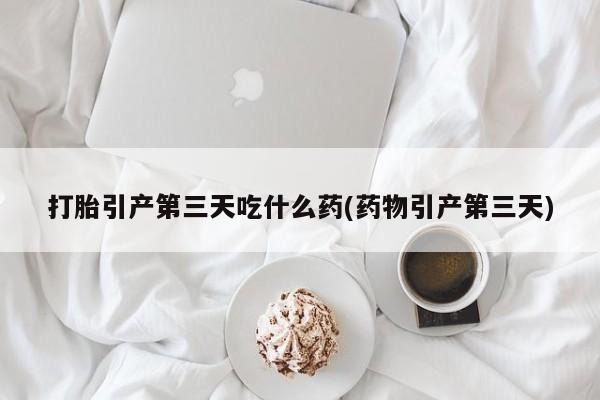 打胎药的微信联系方式打胎引产第三天吃什么药(药物引产第三天)