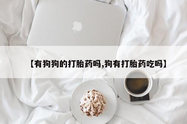 打胎药的微信联系方式【有狗狗的打胎药吗,狗有打胎药吃吗】