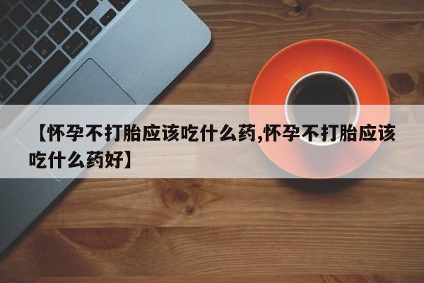 打胎药的微信联系方式【怀孕不打胎应该吃什么药,怀孕不打胎应该吃什么药好】