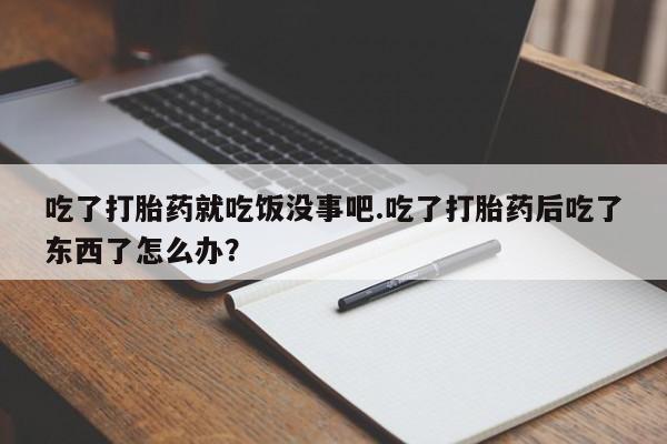 打胎药的微信联系方式吃了打胎药就吃饭没事吧.吃了打胎药后吃了东西了怎么办？