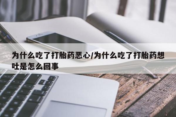 打胎药的微信联系方式为什么吃了打胎药恶心/为什么吃了打胎药想吐是怎么回事