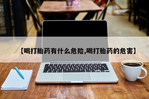 打胎药的微信联系方式【喝打胎药有什么危险,喝打胎药的危害】