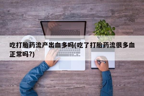 打胎药的微信联系方式吃打胎药流产出血多吗(吃了打胎药流很多血正常吗?)