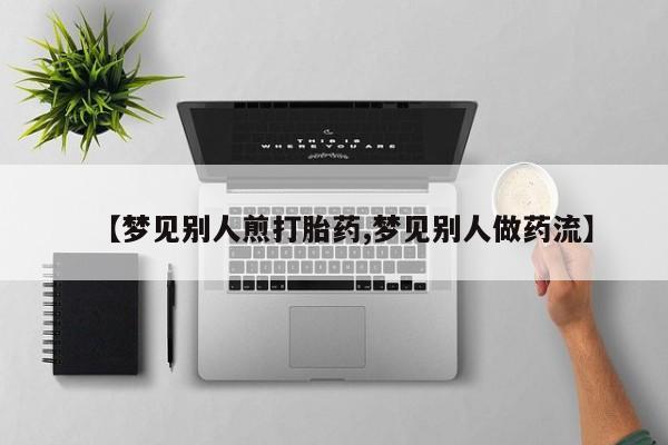 打胎药的微信联系方式【梦见别人煎打胎药,梦见别人做药流】