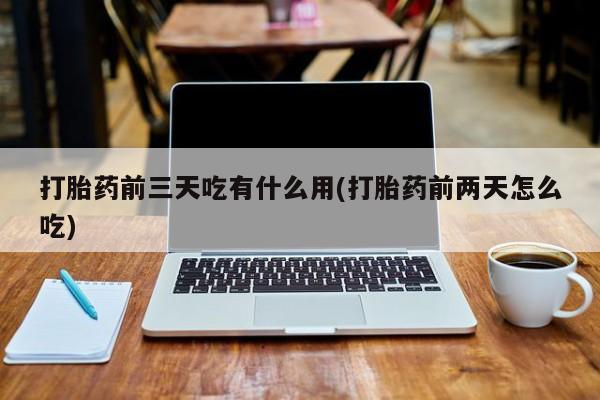 打胎药的微信联系方式打胎药前三天吃有什么用(打胎药前两天怎么吃)
