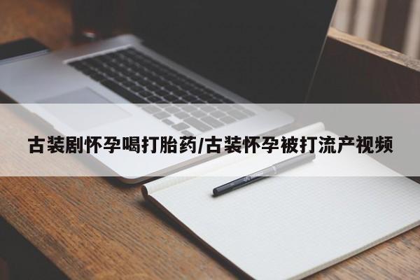 打胎药的微信联系方式古装剧怀孕喝打胎药/古装怀孕被打流产视频