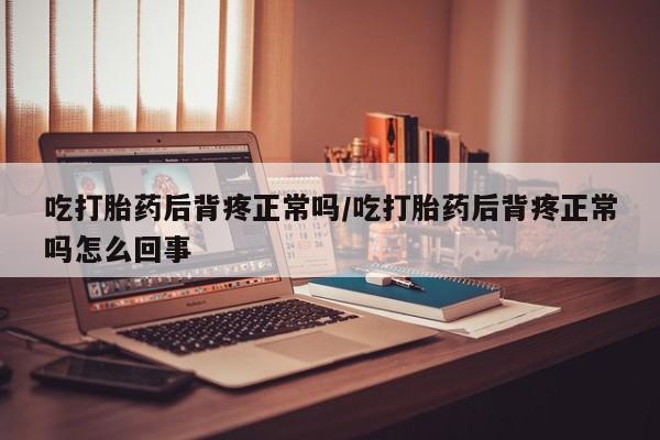 打胎药的微信联系方式吃打胎药后背疼正常吗/吃打胎药后背疼正常吗怎么回事