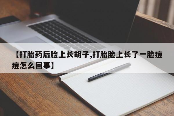 打胎药的微信联系方式【打胎药后脸上长胡子,打胎脸上长了一脸痘痘怎么回事】