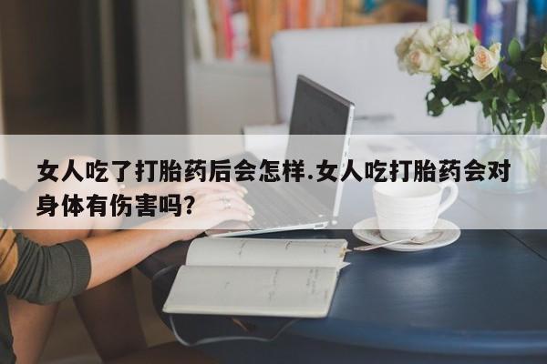 打胎药的微信联系方式女人吃了打胎药后会怎样.女人吃打胎药会对身体有伤害吗？