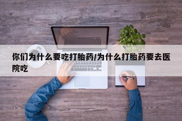 打胎药的微信联系方式你们为什么要吃打胎药/为什么打胎药要去医院吃