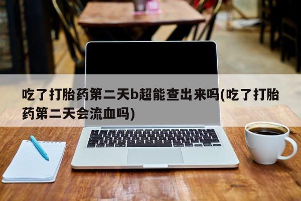 打胎药的微信联系方式吃了打胎药第二天b超能查出来吗(吃了打胎药第二天会流血吗)