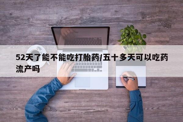 打胎药的微信联系方式52天了能不能吃打胎药/五十多天可以吃药流产吗