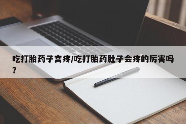 打胎药的微信联系方式吃打胎药子宫疼/吃打胎药肚子会疼的厉害吗?