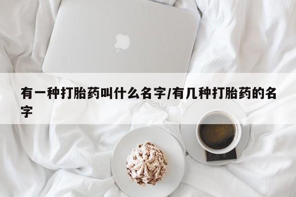 打胎药的微信联系方式有一种打胎药叫什么名字/有几种打胎药的名字