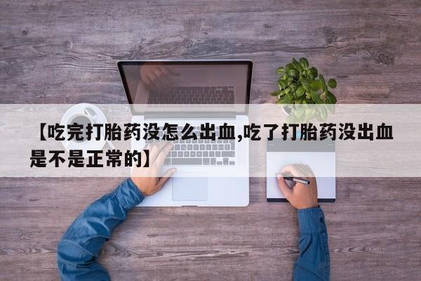 打胎药的微信联系方式【吃完打胎药没怎么出血,吃了打胎药没出血是不是正常的】