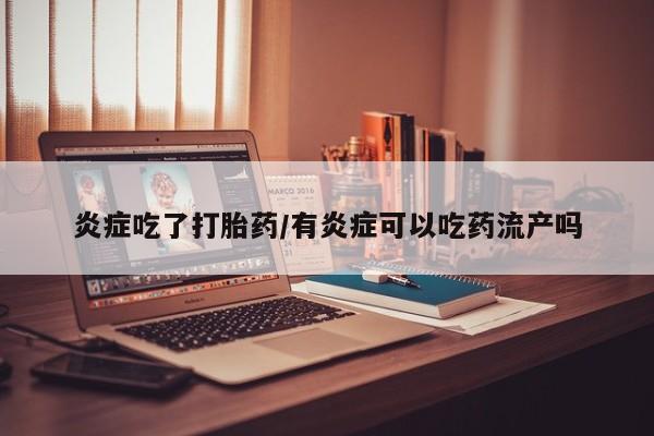 打胎药的微信联系方式炎症吃了打胎药/有炎症可以吃药流产吗