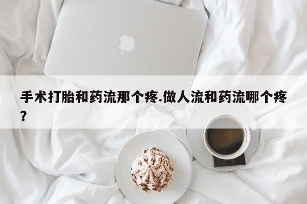 打胎药的微信联系方式手术打胎和药流那个疼.做人流和药流哪个疼？
