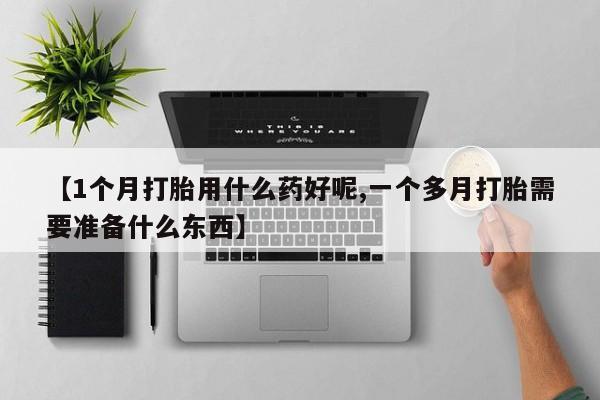 打胎药的微信联系方式【1个月打胎用什么药好呢,一个多月打胎需要准备什么东西】