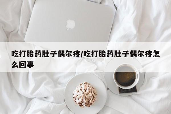 打胎药的微信联系方式吃打胎药肚子偶尔疼/吃打胎药肚子偶尔疼怎么回事