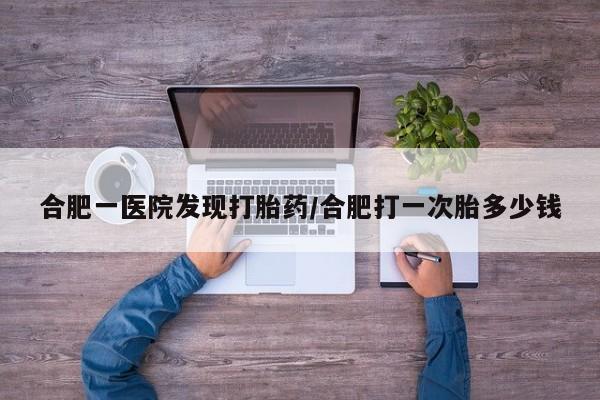 打胎药的微信联系方式合肥一医院发现打胎药/合肥打一次胎多少钱