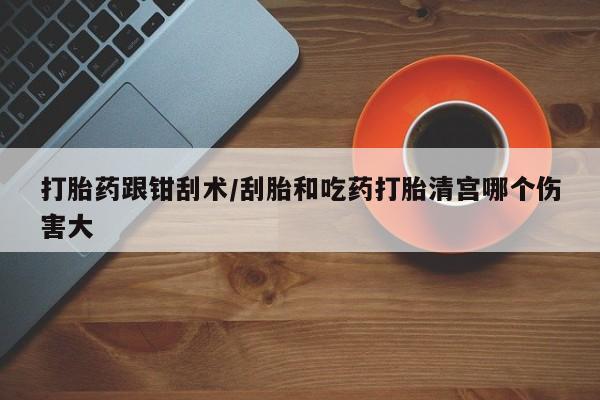 打胎药的微信联系方式打胎药跟钳刮术/刮胎和吃药打胎清宫哪个伤害大