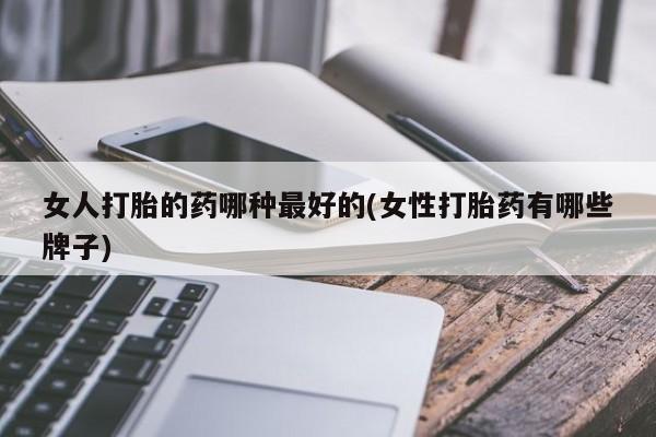打胎药的微信联系方式女人打胎的药哪种最好的(女性打胎药有哪些牌子)
