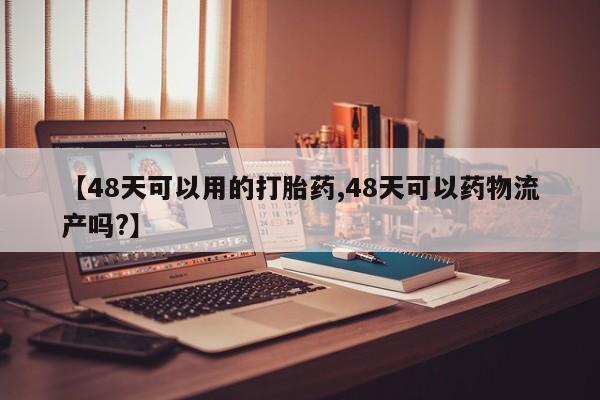 打胎药的微信联系方式【48天可以用的打胎药,48天可以药物流产吗?】