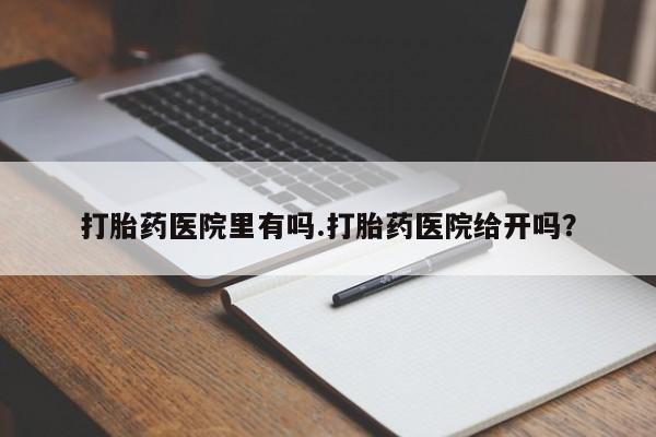 打胎药的微信联系方式打胎药医院里有吗.打胎药医院给开吗？