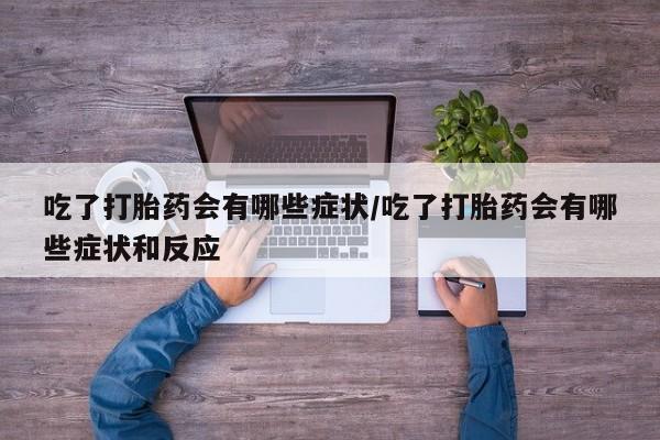 打胎药的微信联系方式吃了打胎药会有哪些症状/吃了打胎药会有哪些症状和反应