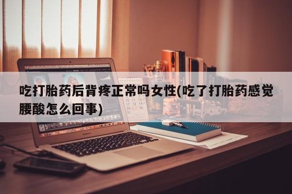 打胎药的微信联系方式吃打胎药后背疼正常吗女性(吃了打胎药感觉腰酸怎么回事)