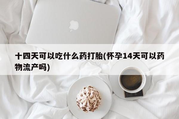 打胎药的微信联系方式十四天可以吃什么药打胎(怀孕14天可以药物流产吗)