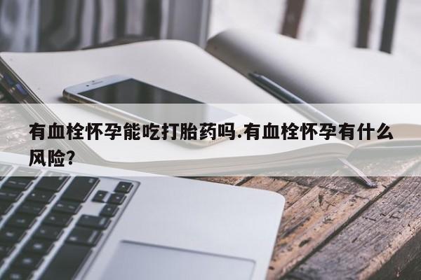 打胎药的微信联系方式有血栓怀孕能吃打胎药吗.有血栓怀孕有什么风险？