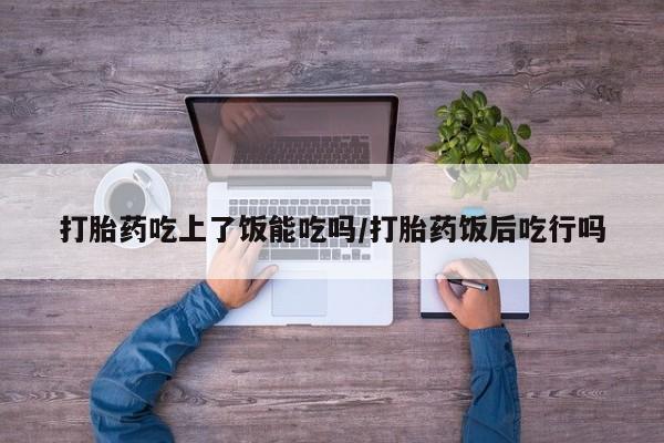 打胎药的微信联系方式打胎药吃上了饭能吃吗/打胎药饭后吃行吗