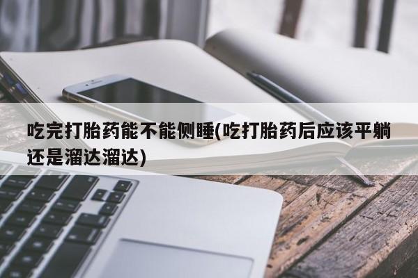 打胎药的微信联系方式吃完打胎药能不能侧睡(吃打胎药后应该平躺还是溜达溜达)
