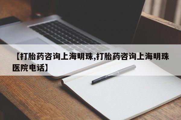 打胎药的微信联系方式【打胎药咨询上海明珠,打胎药咨询上海明珠医院电话】