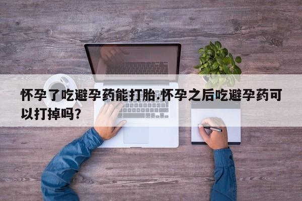 打胎药的微信联系方式怀孕了吃避孕药能打胎.怀孕之后吃避孕药可以打掉吗？