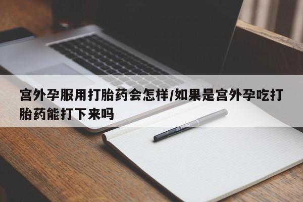 打胎药的微信联系方式宫外孕服用打胎药会怎样/如果是宫外孕吃打胎药能打下来吗