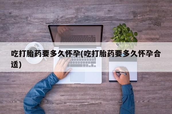 打胎药的微信联系方式吃打胎药要多久怀孕(吃打胎药要多久怀孕合适)