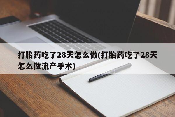 打胎药的微信联系方式打胎药吃了28天怎么做(打胎药吃了28天怎么做流产手术)